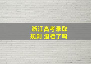 浙江高考录取规则 退档了吗